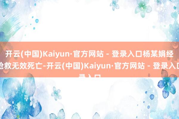开云(中国)Kaiyun·官方网站 - 登录入口杨某娟经抢救无效死亡-开云(中国)Kaiyun·官方网站 - 登录入口