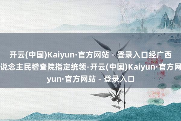 开云(中国)Kaiyun·官方网站 - 登录入口经广西壮族自治区东说念主民稽查院指定统领-开云(中国)Kaiyun·官方网站 - 登录入口