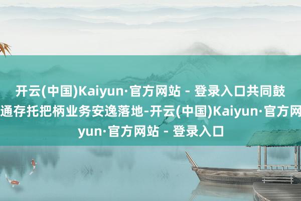 开云(中国)Kaiyun·官方网站 - 登录入口共同鼓舞深德互联互通存托把柄业务安逸落地-开云(中国)Kaiyun·官方网站 - 登录入口