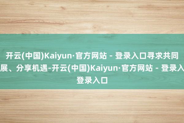 开云(中国)Kaiyun·官方网站 - 登录入口寻求共同发展、分享机遇-开云(中国)Kaiyun·官方网站 - 登录入口