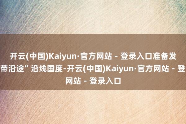 开云(中国)Kaiyun·官方网站 - 登录入口准备发往“一带沿途”沿线国度-开云(中国)Kaiyun·官方网站 - 登录入口