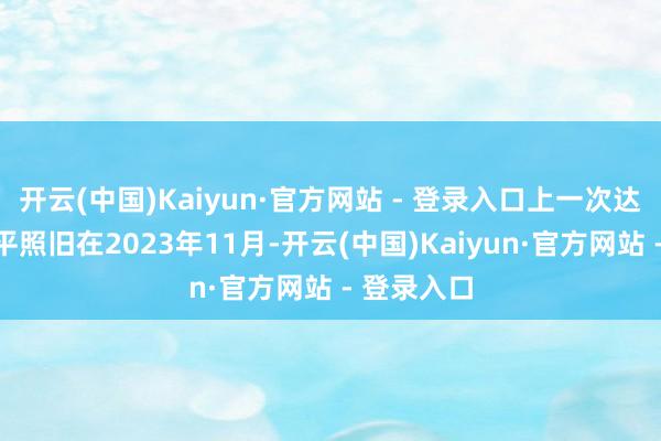 开云(中国)Kaiyun·官方网站 - 登录入口上一次达到这一水平照旧在2023年11月-开云(中国)Kaiyun·官方网站 - 登录入口