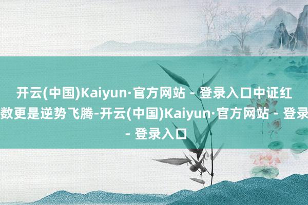 开云(中国)Kaiyun·官方网站 - 登录入口中证红利指数更是逆势飞腾-开云(中国)Kaiyun·官方网站 - 登录入口