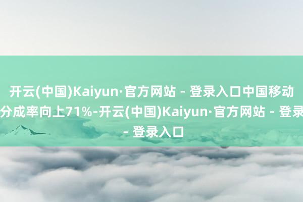 开云(中国)Kaiyun·官方网站 - 登录入口中国移动旧年分成率向上71%-开云(中国)Kaiyun·官方网站 - 登录入口