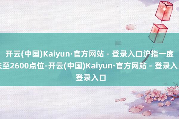 开云(中国)Kaiyun·官方网站 - 登录入口沪指一度跌至2600点位-开云(中国)Kaiyun·官方网站 - 登录入口