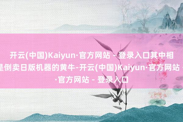 开云(中国)Kaiyun·官方网站 - 登录入口其中相比晦气的是倒卖日版机器的黄牛-开云(中国)Kaiyun·官方网站 - 登录入口