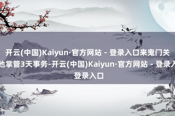 开云(中国)Kaiyun·官方网站 - 登录入口来鬼门关代他掌管3天事务-开云(中国)Kaiyun·官方网站 - 登录入口
