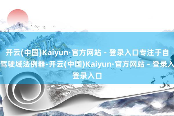 开云(中国)Kaiyun·官方网站 - 登录入口专注于自动驾驶域法例器-开云(中国)Kaiyun·官方网站 - 登录入口
