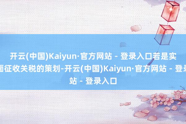 开云(中国)Kaiyun·官方网站 - 登录入口若是实施全面征收关税的策划-开云(中国)Kaiyun·官方网站 - 登录入口