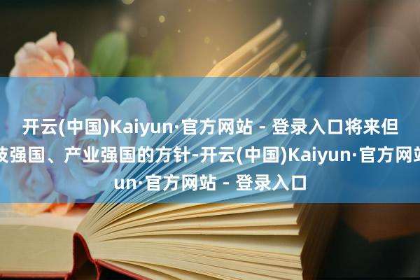 开云(中国)Kaiyun·官方网站 - 登录入口将来但愿能达到科技强国、产业强国的方针-开云(中国)Kaiyun·官方网站 - 登录入口