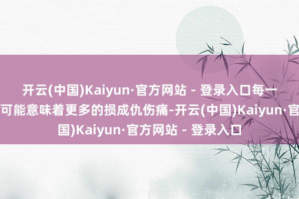 开云(中国)Kaiyun·官方网站 - 登录入口每一分每一秒的迟延齐可能意味着更多的损成仇伤痛-开云(中国)Kaiyun·官方网站 - 登录入口