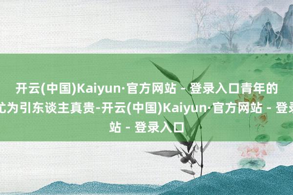 开云(中国)Kaiyun·官方网站 - 登录入口青年的身影尤为引东谈主真贵-开云(中国)Kaiyun·官方网站 - 登录入口