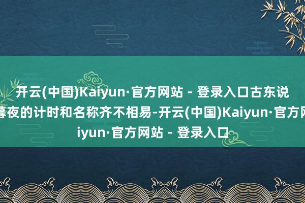 开云(中国)Kaiyun·官方网站 - 登录入口古东说念主对白日和暮夜的计时和名称齐不相易-开云(中国)Kaiyun·官方网站 - 登录入口