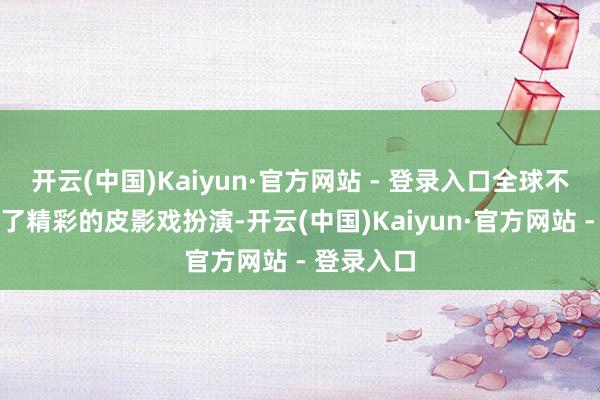 开云(中国)Kaiyun·官方网站 - 登录入口全球不仅不雅看了精彩的皮影戏扮演-开云(中国)Kaiyun·官方网站 - 登录入口