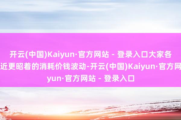 开云(中国)Kaiyun·官方网站 - 登录入口大家各经济体势将靠近更昭着的消耗价钱波动-开云(中国)Kaiyun·官方网站 - 登录入口