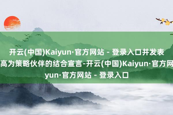 开云(中国)Kaiyun·官方网站 - 登录入口并发表对于将新德提高为策略伙伴的结合宣言-开云(中国)Kaiyun·官方网站 - 登录入口
