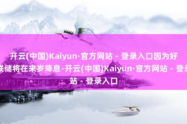 开云(中国)Kaiyun·官方网站 - 登录入口因为好意思联储将在来岁降息-开云(中国)Kaiyun·官方网站 - 登录入口