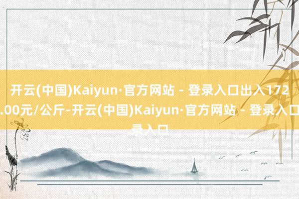 开云(中国)Kaiyun·官方网站 - 登录入口出入172.00元/公斤-开云(中国)Kaiyun·官方网站 - 登录入口