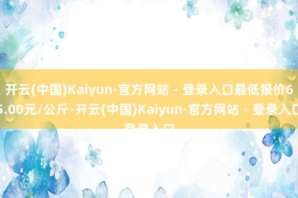 开云(中国)Kaiyun·官方网站 - 登录入口最低报价65.00元/公斤-开云(中国)Kaiyun·官方网站 - 登录入口
