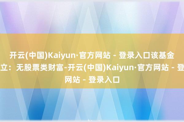 开云(中国)Kaiyun·官方网站 - 登录入口该基金财富竖立：无股票类财富-开云(中国)Kaiyun·官方网站 - 登录入口