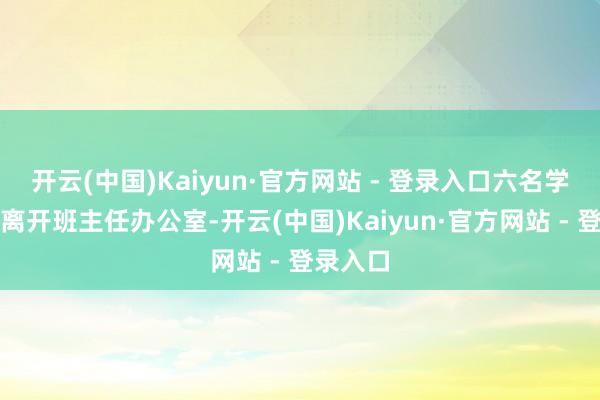 开云(中国)Kaiyun·官方网站 - 登录入口六名学生一齐离开班主任办公室-开云(中国)Kaiyun·官方网站 - 登录入口