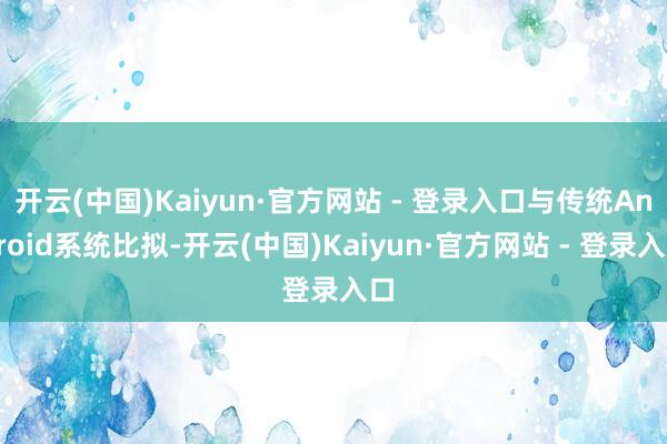 开云(中国)Kaiyun·官方网站 - 登录入口与传统Android系统比拟-开云(中国)Kaiyun·官方网站 - 登录入口