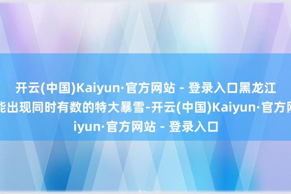 开云(中国)Kaiyun·官方网站 - 登录入口黑龙江中北部局地可能出现同时有数的特大暴雪-开云(中国)Kaiyun·官方网站 - 登录入口