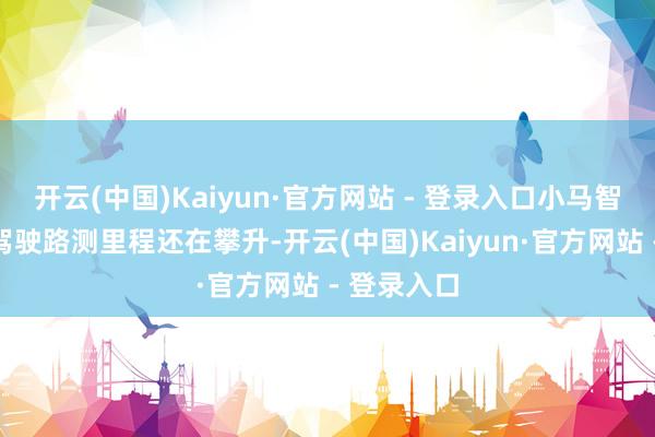 开云(中国)Kaiyun·官方网站 - 登录入口小马智行的自动驾驶路测里程还在攀升-开云(中国)Kaiyun·官方网站 - 登录入口