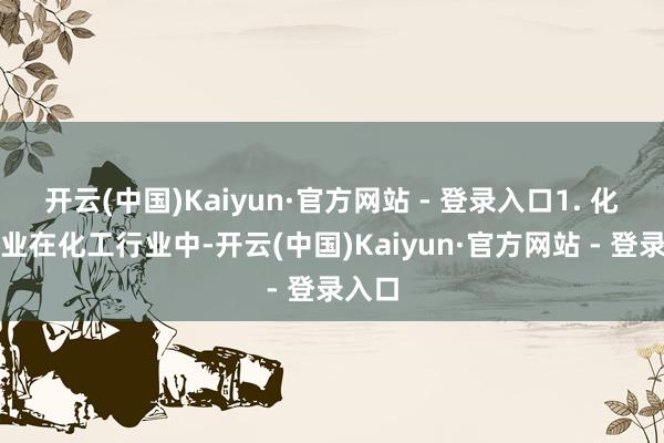 开云(中国)Kaiyun·官方网站 - 登录入口1. 化工行业在化工行业中-开云(中国)Kaiyun·官方网站 - 登录入口
