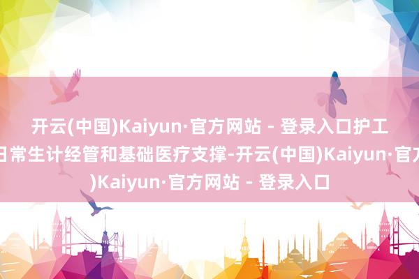 开云(中国)Kaiyun·官方网站 - 登录入口护工的职责更侧重于日常生计经管和基础医疗支撑-开云(中国)Kaiyun·官方网站 - 登录入口