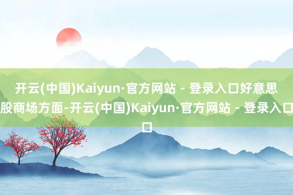 开云(中国)Kaiyun·官方网站 - 登录入口　　好意思股商场方面-开云(中国)Kaiyun·官方网站 - 登录入口