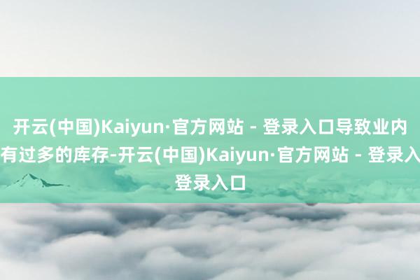 开云(中国)Kaiyun·官方网站 - 登录入口导致业内持有过多的库存-开云(中国)Kaiyun·官方网站 - 登录入口