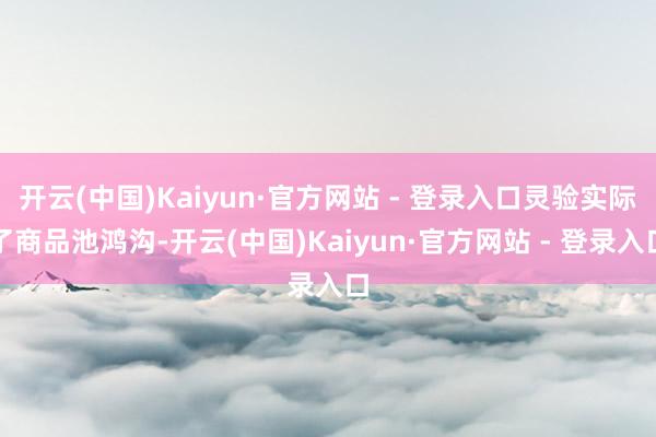 开云(中国)Kaiyun·官方网站 - 登录入口灵验实际了商品池鸿沟-开云(中国)Kaiyun·官方网站 - 登录入口