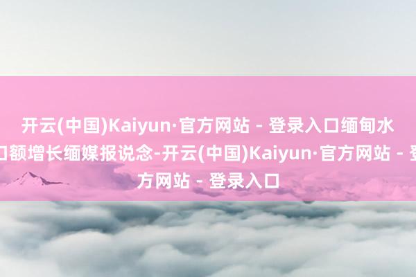 开云(中国)Kaiyun·官方网站 - 登录入口缅甸水居品出口额增长缅媒报说念-开云(中国)Kaiyun·官方网站 - 登录入口