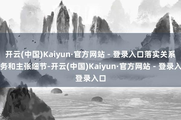 开云(中国)Kaiyun·官方网站 - 登录入口落实关系关务和主张细节-开云(中国)Kaiyun·官方网站 - 登录入口