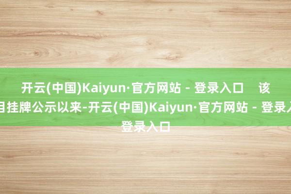 开云(中国)Kaiyun·官方网站 - 登录入口    该名目挂牌公示以来-开云(中国)Kaiyun·官方网站 - 登录入口