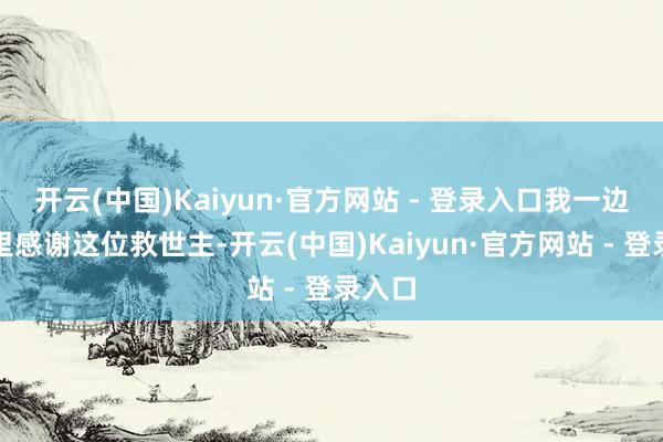 开云(中国)Kaiyun·官方网站 - 登录入口我一边在心里感谢这位救世主-开云(中国)Kaiyun·官方网站 - 登录入口