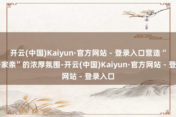 开云(中国)Kaiyun·官方网站 - 登录入口营造“温江一家亲”的浓厚氛围-开云(中国)Kaiyun·官方网站 - 登录入口