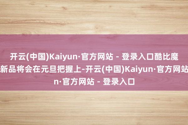 开云(中国)Kaiyun·官方网站 - 登录入口酷比魔方此前曾称新品将会在元旦把握上-开云(中国)Kaiyun·官方网站 - 登录入口