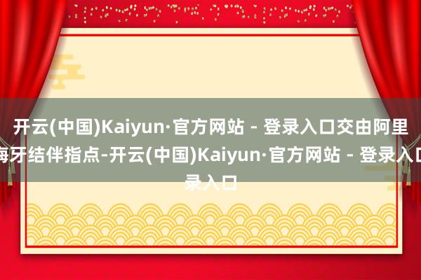 开云(中国)Kaiyun·官方网站 - 登录入口交由阿里海牙结伴指点-开云(中国)Kaiyun·官方网站 - 登录入口