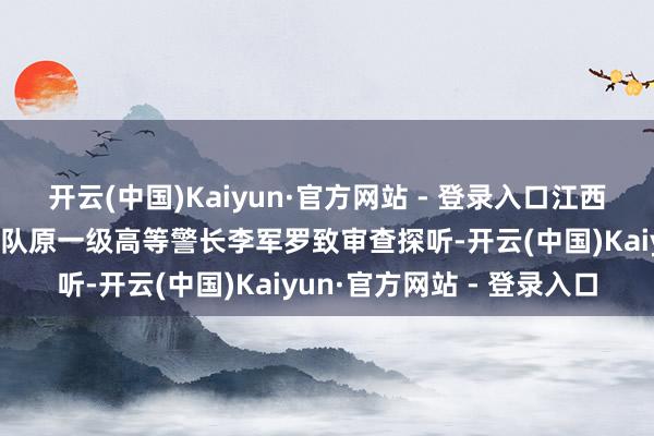 开云(中国)Kaiyun·官方网站 - 登录入口江西省公安厅经济行恶考核总队原一级高等警长李军罗致审查探听-开云(中国)Kaiyun·官方网站 - 登录入口