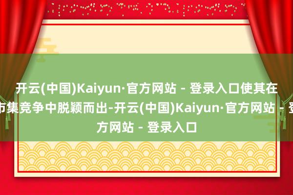 开云(中国)Kaiyun·官方网站 - 登录入口使其在热烈的市集竞争中脱颖而出-开云(中国)Kaiyun·官方网站 - 登录入口
