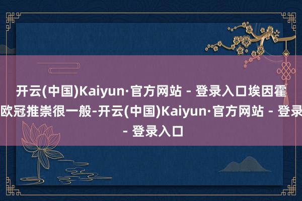 开云(中国)Kaiyun·官方网站 - 登录入口埃因霍温在欧冠推崇很一般-开云(中国)Kaiyun·官方网站 - 登录入口