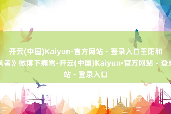 开云(中国)Kaiyun·官方网站 - 登录入口王阳和《追风者》微博下痛骂-开云(中国)Kaiyun·官方网站 - 登录入口