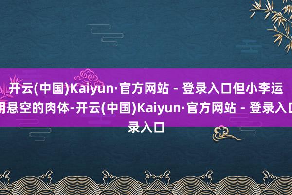 开云(中国)Kaiyun·官方网站 - 登录入口但小李运用悬空的肉体-开云(中国)Kaiyun·官方网站 - 登录入口