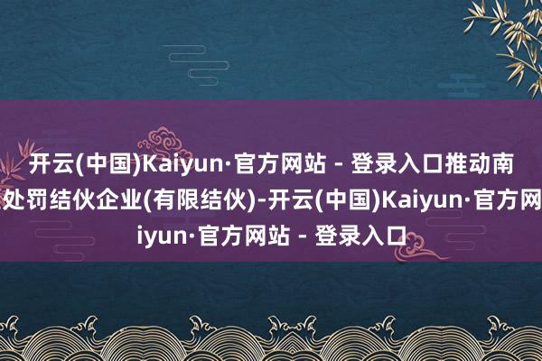 开云(中国)Kaiyun·官方网站 - 登录入口推动南阳颐锐丰企业处罚结伙企业(有限结伙)-开云(中国)Kaiyun·官方网站 - 登录入口