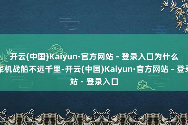 开云(中国)Kaiyun·官方网站 - 登录入口为什么本国军机战船不远千里-开云(中国)Kaiyun·官方网站 - 登录入口
