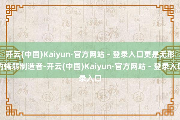 开云(中国)Kaiyun·官方网站 - 登录入口更是无形的懦弱制造者-开云(中国)Kaiyun·官方网站 - 登录入口