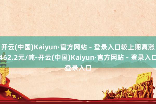 开云(中国)Kaiyun·官方网站 - 登录入口较上期高涨462.2元/吨-开云(中国)Kaiyun·官方网站 - 登录入口