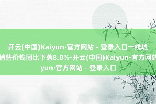 开云(中国)Kaiyun·官方网站 - 登录入口一线城市二手住宅销售价钱同比下落8.0%-开云(中国)Kaiyun·官方网站 - 登录入口